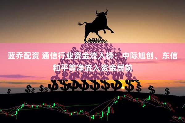 蓝乔配资 通信行业资金流入榜：中际旭创、东信和平等净流入资金居前