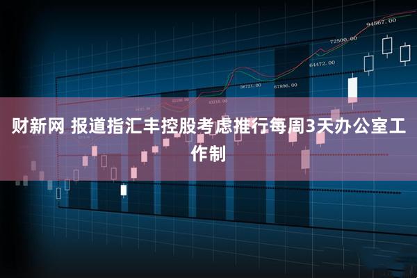 财新网 报道指汇丰控股考虑推行每周3天办公室工作制