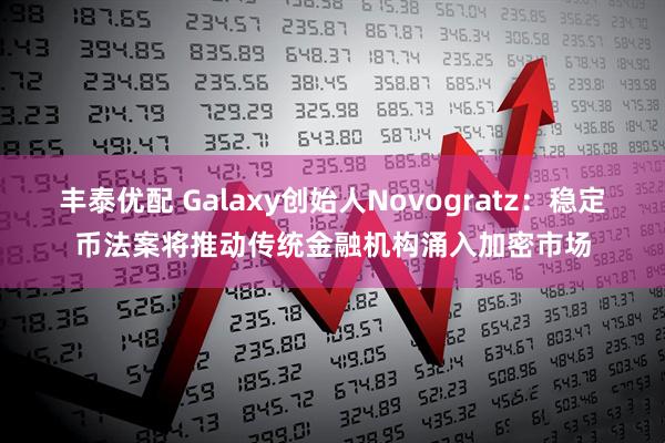 丰泰优配 Galaxy创始人Novogratz：稳定币法案将推动传统金融机构涌入加密市场