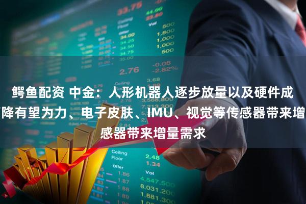鳄鱼配资 中金：人形机器人逐步放量以及硬件成本的下降有望为力、电子皮肤、IMU、视觉等传感器带来增量需求