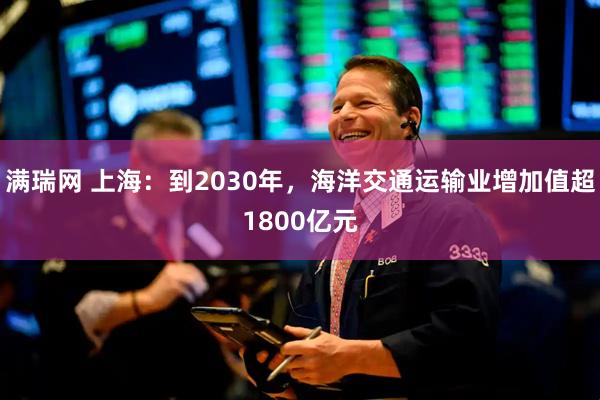 满瑞网 上海：到2030年，海洋交通运输业增加值超1800亿元