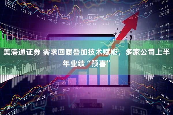 美港通证券 需求回暖叠加技术赋能，多家公司上半年业绩“预喜”