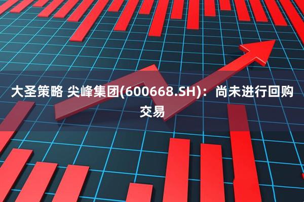 大圣策略 尖峰集团(600668.SH)：尚未进行回购交易
