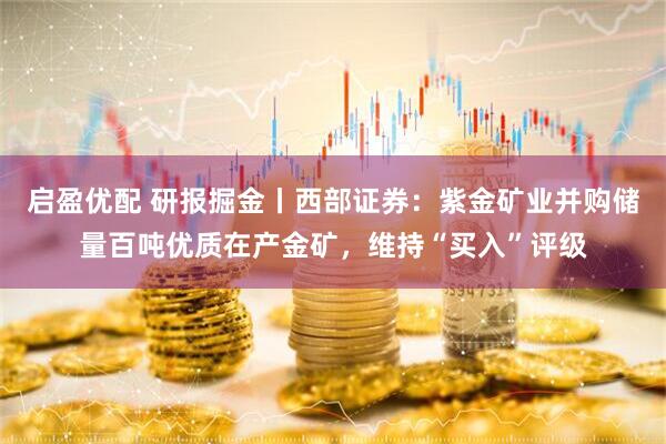 启盈优配 研报掘金丨西部证券：紫金矿业并购储量百吨优质在产金矿，维持“买入”评级