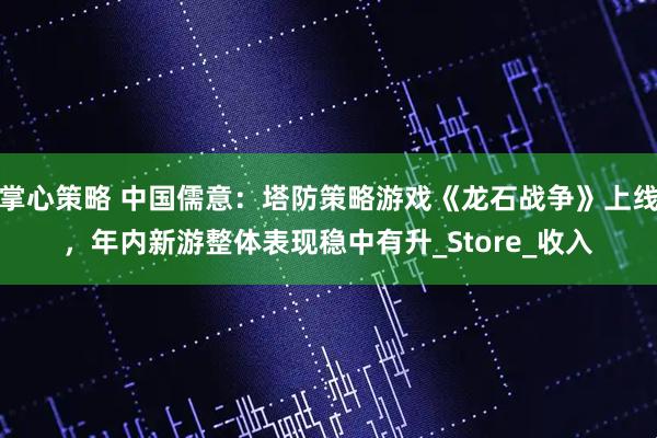 掌心策略 中国儒意：塔防策略游戏《龙石战争》上线，年内新游整体表现稳中有升_Store_收入