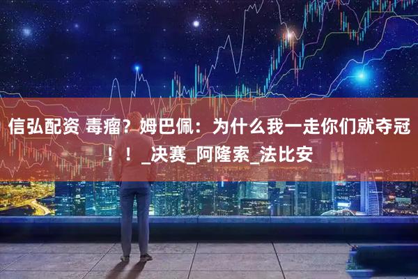 信弘配资 毒瘤？姆巴佩：为什么我一走你们就夺冠！！_决赛_阿隆索_法比安