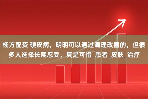 杨方配资 硬皮病，明明可以通过调理改善的，但很多人选择长期忍受，真是可惜_患者_皮肤_治疗
