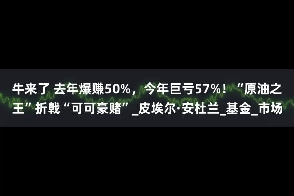 牛来了 去年爆赚50%，今年巨亏57%！“原油之王”折戟“可可豪赌”_皮埃尔·安杜兰_基金_市场