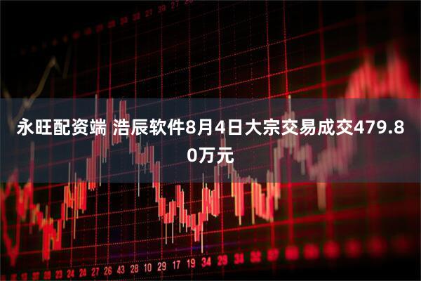 永旺配资端 浩辰软件8月4日大宗交易成交479.80万元