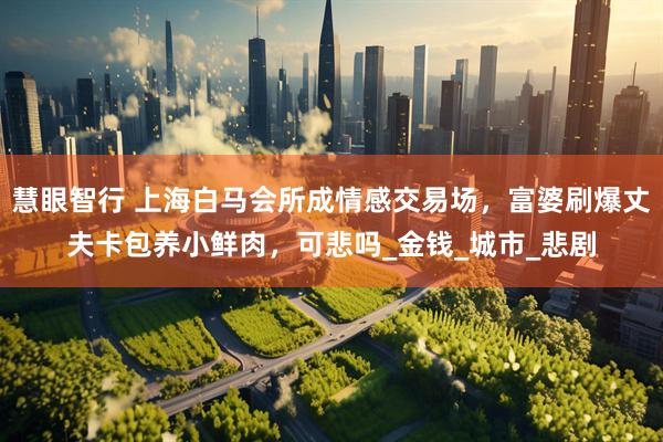 慧眼智行 上海白马会所成情感交易场，富婆刷爆丈夫卡包养小鲜肉，可悲吗_金钱_城市_悲剧