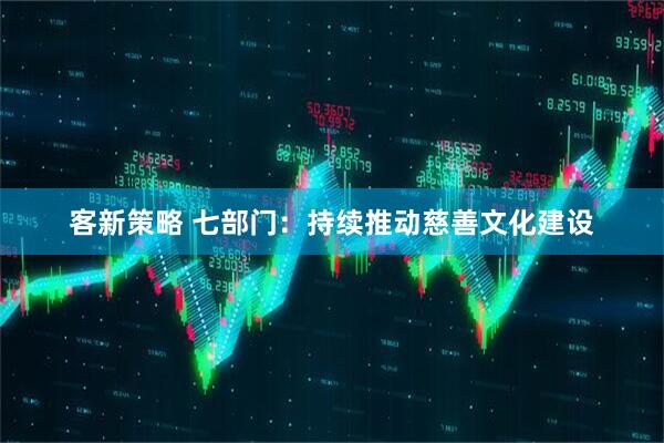 客新策略 七部门：持续推动慈善文化建设