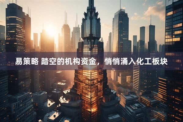 易策略 踏空的机构资金，悄悄涌入化工板块