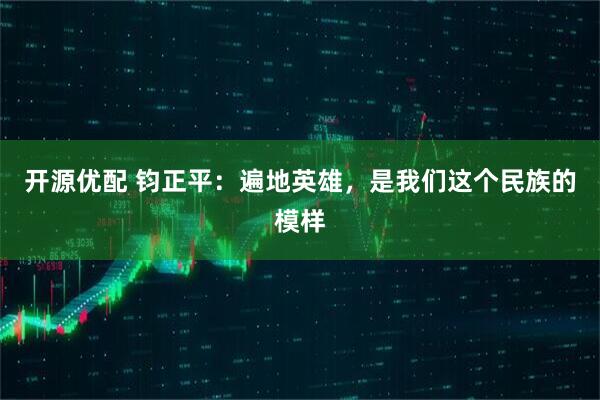 开源优配 钧正平：遍地英雄，是我们这个民族的模样