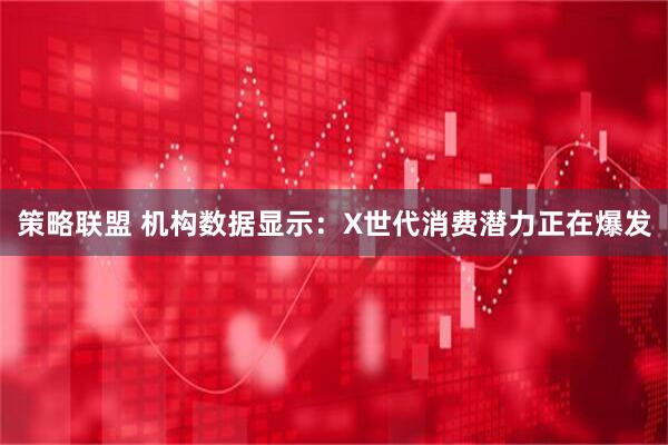 策略联盟 机构数据显示：X世代消费潜力正在爆发