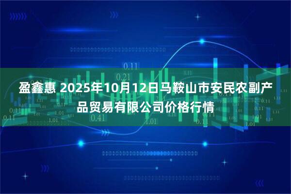 盈鑫惠 2025年10月12日马鞍山市安民农副产品贸易有限公司价格行情