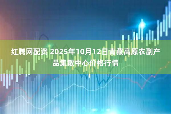 红腾网配资 2025年10月12日青藏高原农副产品集散中心价格行情
