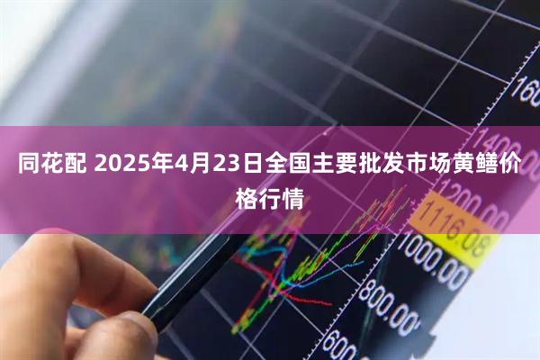 同花配 2025年4月23日全国主要批发市场黄鳝价格行情