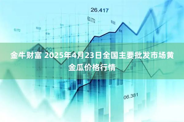 金牛财富 2025年4月23日全国主要批发市场黄金瓜价格行情