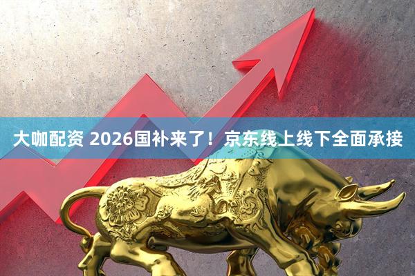 大咖配资 2026国补来了！京东线上线下全面承接