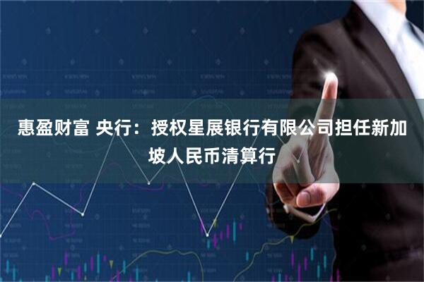 惠盈财富 央行：授权星展银行有限公司担任新加坡人民币清算行