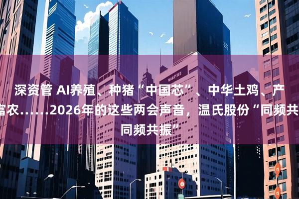 深资管 AI养殖、种猪“中国芯”、中华土鸡、产业富农……2026年的这些两会声音，温氏股份“同频共振”