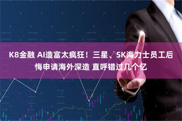 K8金融 AI造富太疯狂！三星、SK海力士员工后悔申请海外深造 直呼错过几个亿